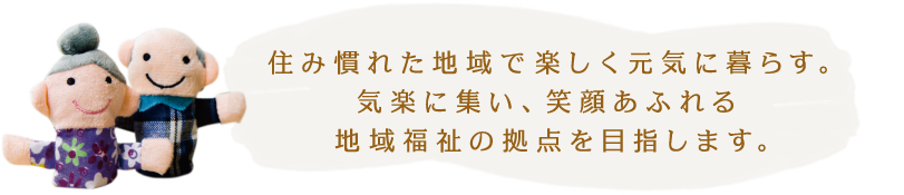 住み慣れた地域で楽しく元気に暮らす。気楽に集い、笑顔あふれる地域福祉の拠点を目指します。